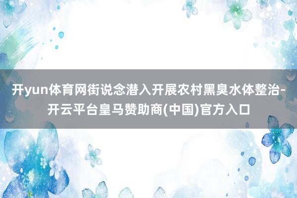 开yun体育网街说念潜入开展农村黑臭水体整治-开云平台皇马赞助商(中国)官方入口