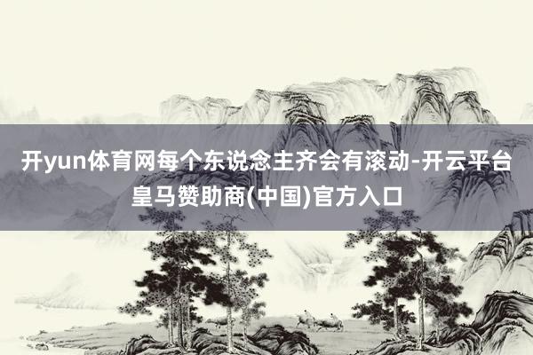 开yun体育网每个东说念主齐会有滚动-开云平台皇马赞助商(中国)官方入口