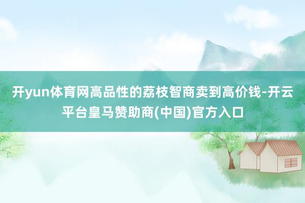 开yun体育网高品性的荔枝智商卖到高价钱-开云平台皇马赞助商(中国)官方入口
