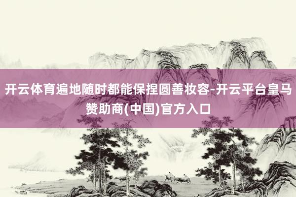 开云体育遍地随时都能保捏圆善妆容-开云平台皇马赞助商(中国)官方入口