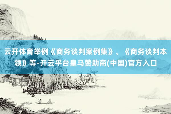 云开体育举例《商务谈判案例集》、《商务谈判本领》等-开云平台皇马赞助商(中国)官方入口