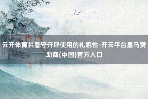 云开体育并看守开辟使用的礼貌性-开云平台皇马赞助商(中国)官方入口