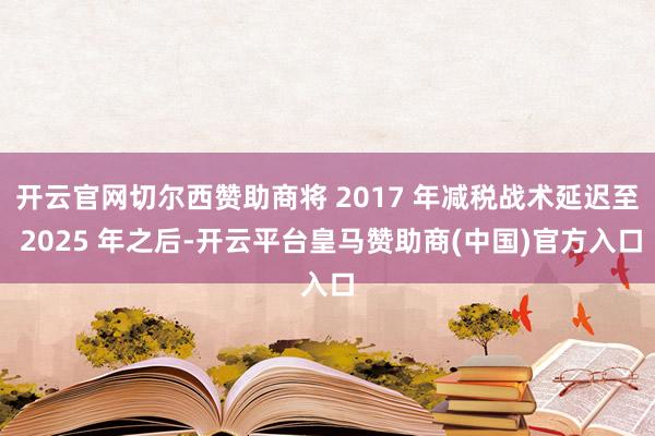 开云官网切尔西赞助商将 2017 年减税战术延迟至 2025 年之后-开云平台皇马赞助商(中国)官方入口