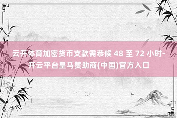 云开体育加密货币支款需恭候 48 至 72 小时-开云平台皇马赞助商(中国)官方入口