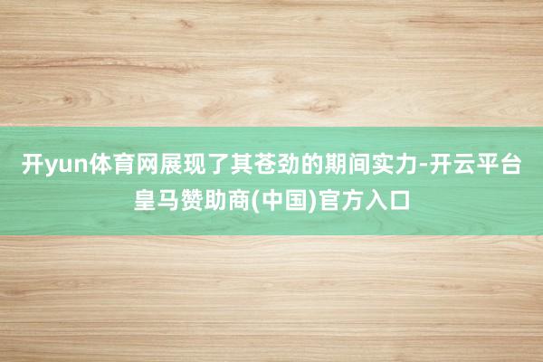 开yun体育网展现了其苍劲的期间实力-开云平台皇马赞助商(中国)官方入口