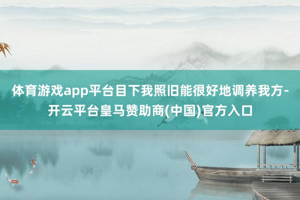 体育游戏app平台目下我照旧能很好地调养我方-开云平台皇马赞助商(中国)官方入口