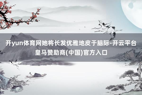 开yun体育网她将长发优雅地皮于脑际-开云平台皇马赞助商(中国)官方入口