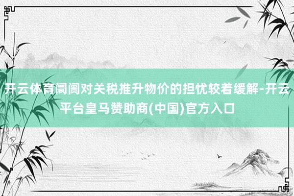 开云体育阛阓对关税推升物价的担忧较着缓解-开云平台皇马赞助商(中国)官方入口