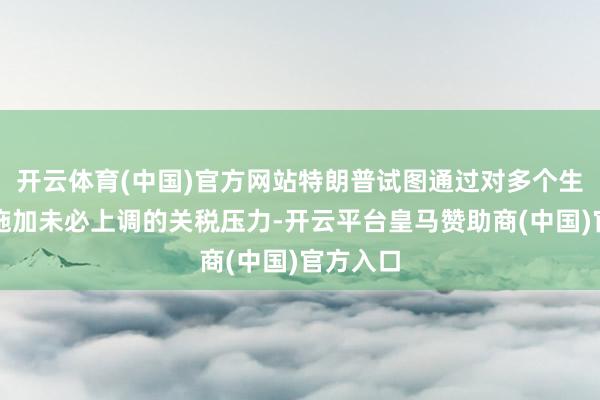 开云体育(中国)官方网站特朗普试图通过对多个生意伙伴施加未必上调的关税压力-开云平台皇马赞助商(中国)官方入口
