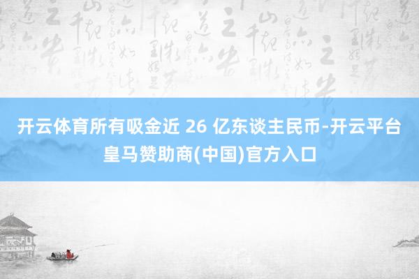开云体育所有吸金近 26 亿东谈主民币-开云平台皇马赞助商(中国)官方入口