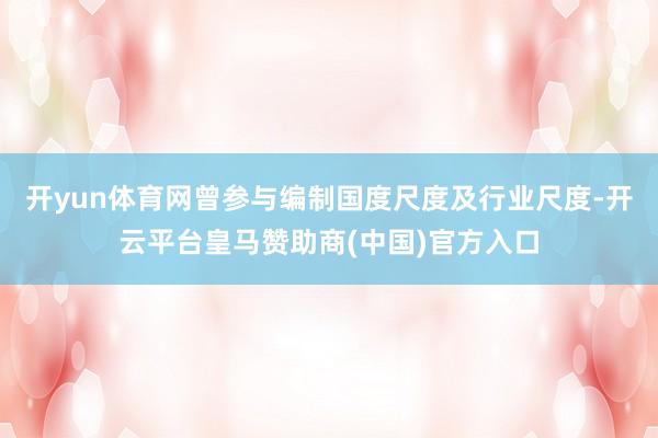 开yun体育网曾参与编制国度尺度及行业尺度-开云平台皇马赞助商(中国)官方入口