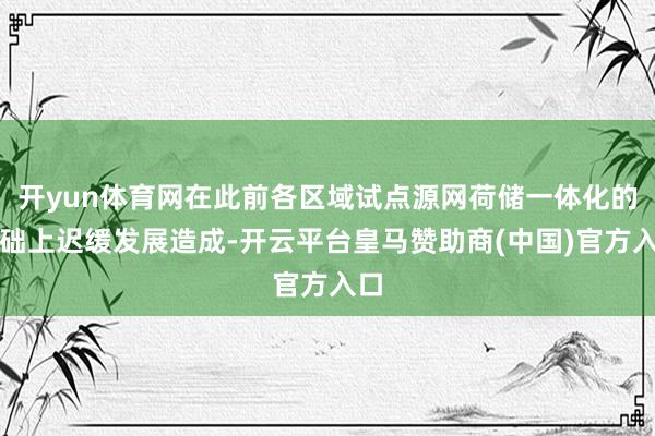 开yun体育网在此前各区域试点源网荷储一体化的基础上迟缓发展造成-开云平台皇马赞助商(中国)官方入口