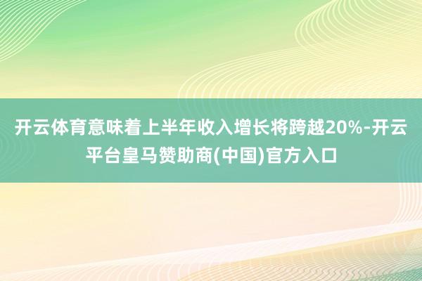 开云体育意味着上半年收入增长将跨越20%-开云平台皇马赞助商(中国)官方入口