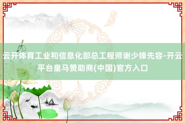 云开体育工业和信息化部总工程师谢少锋先容-开云平台皇马赞助商(中国)官方入口
