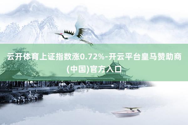 云开体育上证指数涨0.72%-开云平台皇马赞助商(中国)官方入口