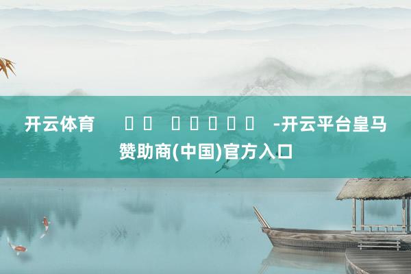开云体育      		  					  -开云平台皇马赞助商(中国)官方入口