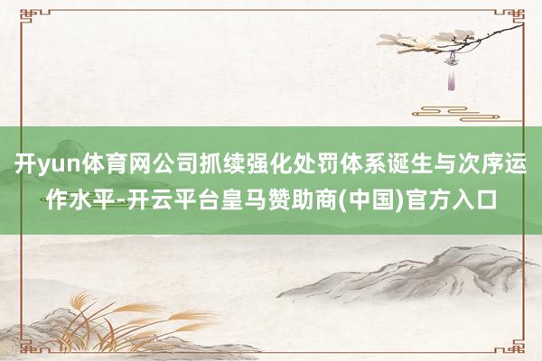 开yun体育网公司抓续强化处罚体系诞生与次序运作水平-开云平台皇马赞助商(中国)官方入口