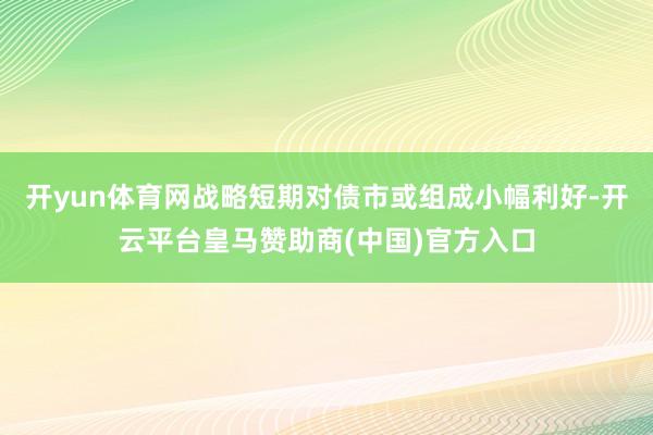 开yun体育网战略短期对债市或组成小幅利好-开云平台皇马赞助商(中国)官方入口