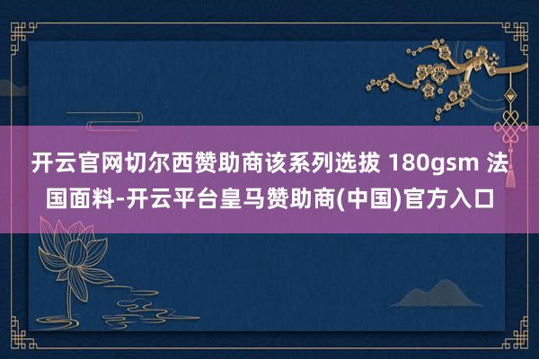 开云官网切尔西赞助商该系列选拔 180gsm 法国面料-开云平台皇马赞助商(中国)官方入口
