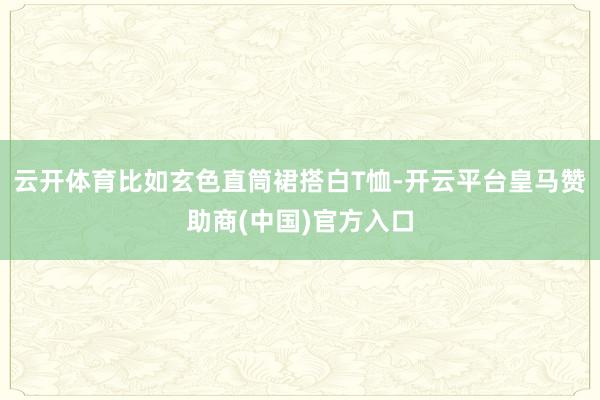 云开体育比如玄色直筒裙搭白T恤-开云平台皇马赞助商(中国)官方入口