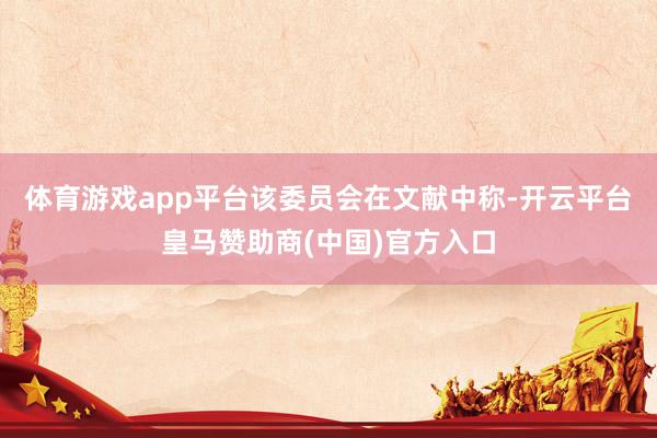 体育游戏app平台　　该委员会在文献中称-开云平台皇马赞助商(中国)官方入口