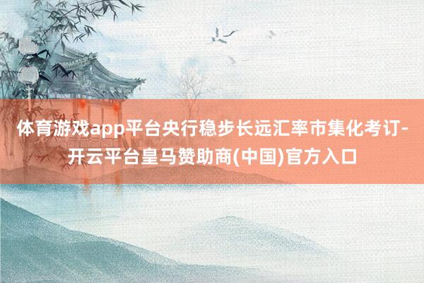 体育游戏app平台央行稳步长远汇率市集化考订-开云平台皇马赞助商(中国)官方入口