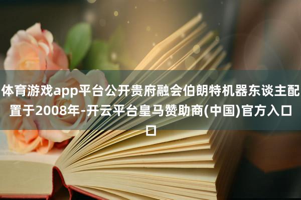 体育游戏app平台公开贵府融会伯朗特机器东谈主配置于2008年-开云平台皇马赞助商(中国)官方入口
