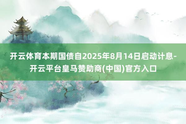 开云体育本期国债自2025年8月14日启动计息-开云平台皇马赞助商(中国)官方入口