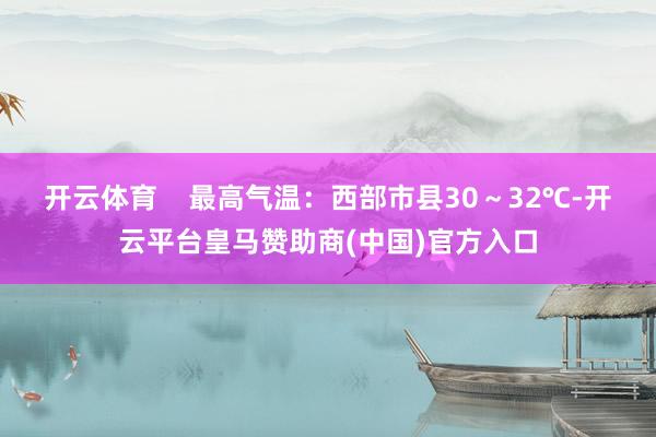 开云体育    最高气温：西部市县30～32℃-开云平台皇马赞助商(中国)官方入口