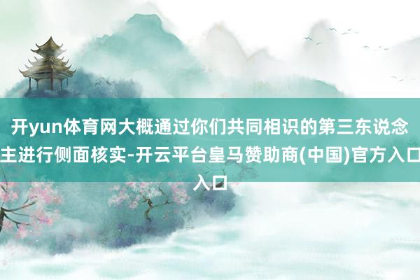 开yun体育网大概通过你们共同相识的第三东说念主进行侧面核实-开云平台皇马赞助商(中国)官方入口