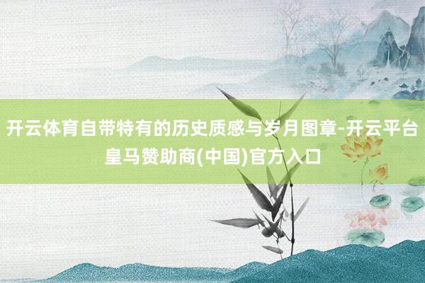 开云体育自带特有的历史质感与岁月图章-开云平台皇马赞助商(中国)官方入口