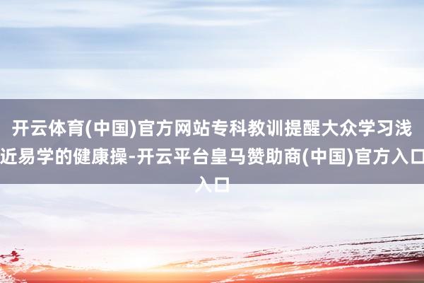 开云体育(中国)官方网站专科教训提醒大众学习浅近易学的健康操-开云平台皇马赞助商(中国)官方入口