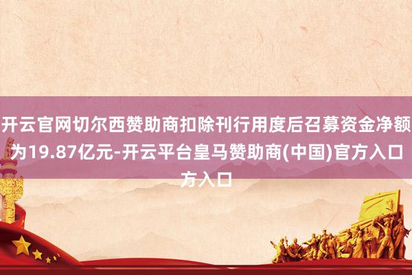 开云官网切尔西赞助商扣除刊行用度后召募资金净额为19.87亿元-开云平台皇马赞助商(中国)官方入口