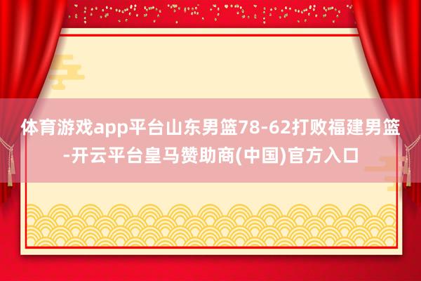 体育游戏app平台山东男篮78-62打败福建男篮-开云平台皇马赞助商(中国)官方入口