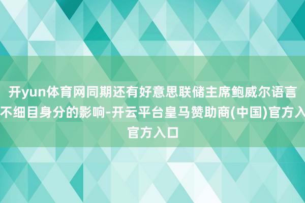 开yun体育网同期还有好意思联储主席鲍威尔语言等不细目身分的影响-开云平台皇马赞助商(中国)官方入口
