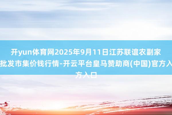 开yun体育网2025年9月11日江苏联谊农副家具批发市集价钱行情-开云平台皇马赞助商(中国)官方入口