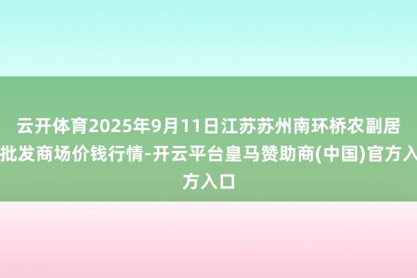 云开体育2025年9月11日江苏苏州南环桥农副居品批发商场价钱行情-开云平台皇马赞助商(中国)官方入口