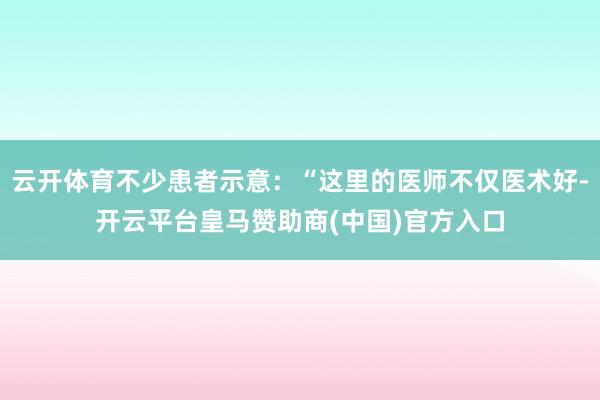云开体育不少患者示意:“这里的医师不仅医术好-开云平台皇马赞助商(中国)官方入口