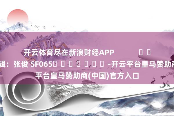 开云体育尽在新浪财经APP            						背负剪辑：张俊 SF065							-开云平台皇马赞助商(中国)官方入口