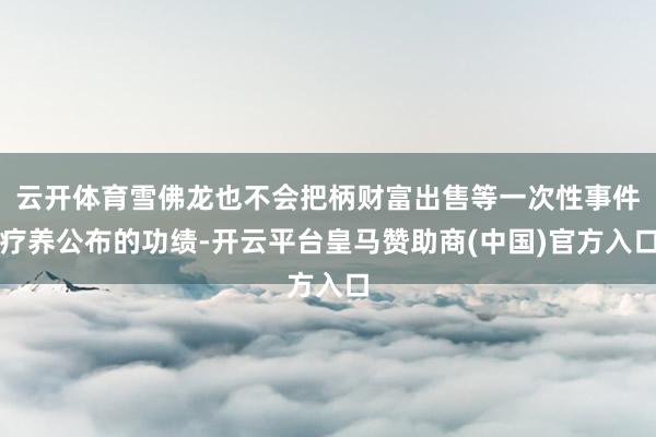 云开体育雪佛龙也不会把柄财富出售等一次性事件疗养公布的功绩-开云平台皇马赞助商(中国)官方入口