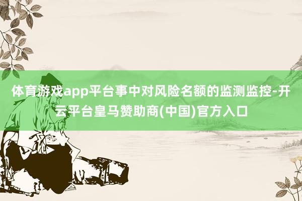体育游戏app平台事中对风险名额的监测监控-开云平台皇马赞助商(中国)官方入口