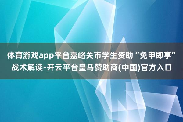 体育游戏app平台嘉峪关市学生资助“免申即享”战术解读-开云平台皇马赞助商(中国)官方入口