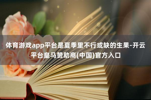 体育游戏app平台是夏季里不行或缺的生果-开云平台皇马赞助商(中国)官方入口