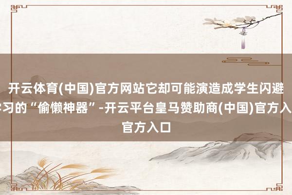 开云体育(中国)官方网站它却可能演造成学生闪避学习的“偷懒神器”-开云平台皇马赞助商(中国)官方入口