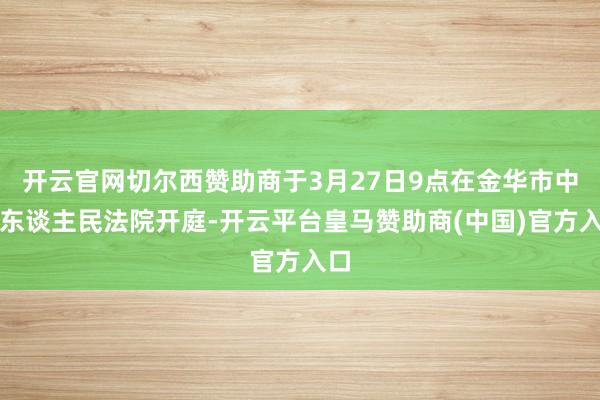 开云官网切尔西赞助商于3月27日9点在金华市中级东谈主民法院开庭-开云平台皇马赞助商(中国)官方入口