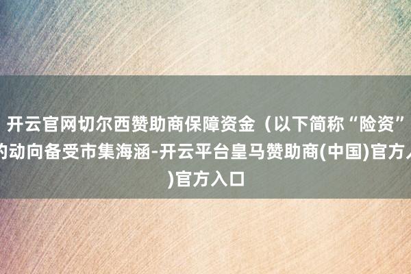 开云官网切尔西赞助商保障资金(以下简称“险资”)的动向备受市集海涵-开云平台皇马赞助商(中国)官方入口