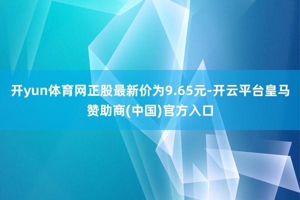 开yun体育网正股最新价为9.65元-开云平台皇马赞助商(中国)官方入口