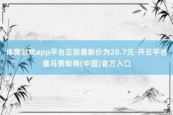 体育游戏app平台正股最新价为20.7元-开云平台皇马赞助商(中国)官方入口