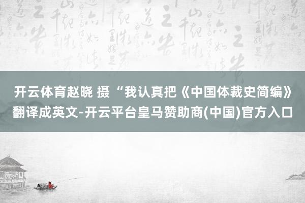 开云体育赵晓 摄 “我认真把《中国体裁史简编》翻译成英文-开云平台皇马赞助商(中国)官方入口