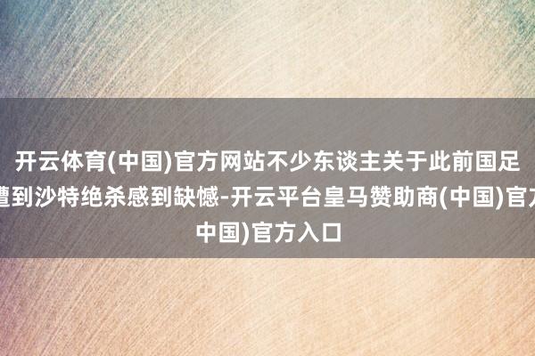 开云体育(中国)官方网站不少东谈主关于此前国足主场遭到沙特绝杀感到缺憾-开云平台皇马赞助商(中国)官方入口